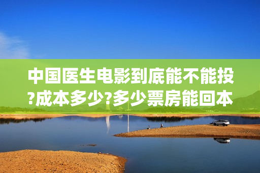 中国医生电影到底能不能投?成本多少?多少票房能回本?(中国医生的电影是什么)