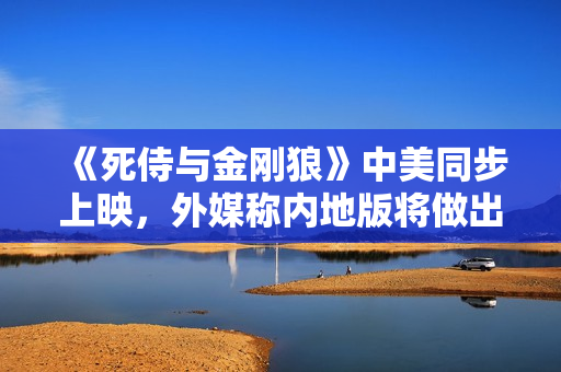 《死侍与金刚狼》中美同步上映，外媒称内地版将做出部分修改