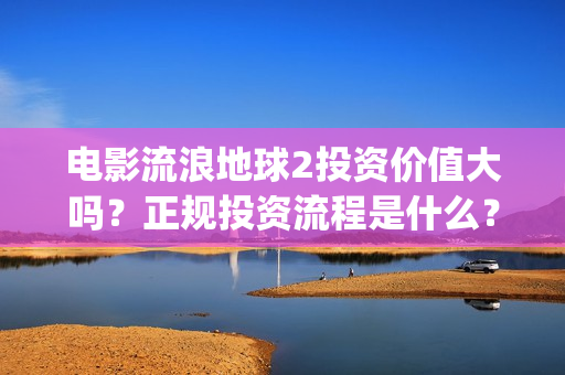 电影流浪地球2投资价值大吗？正规投资流程是什么？(电影流浪地球2在线观看完整视频)