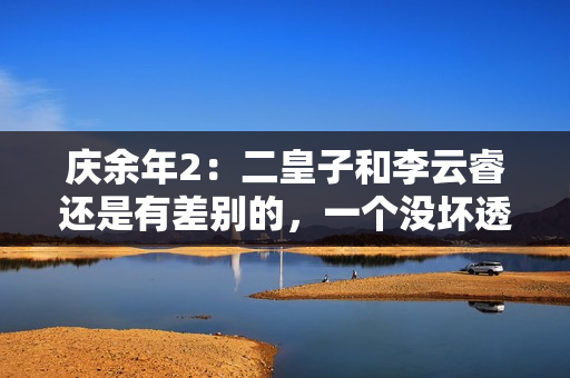 庆余年2：二皇子和李云睿还是有差别的，一个没坏透，一个利当头