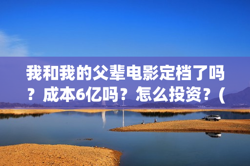 我和我的父辈电影定档了吗？成本6亿吗？怎么投资？(我和我的父辈电影免费观看完整版高清)