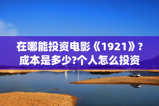 在哪能投资电影《1921》?成本是多少?个人怎么投资?(在哪里可以投资电影业呢)