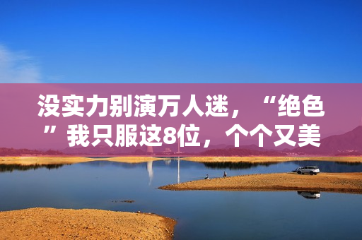 没实力别演万人迷，“绝色”我只服这8位，个个又美又靓柔媚入骨
