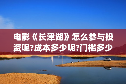 电影《长津湖》怎么参与投资呢?成本多少呢?门槛多少?(电影长津湖演员表)
