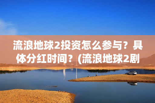 流浪地球2投资怎么参与？具体分红时间？(流浪地球2剧情推测)