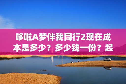 哆啦A梦伴我同行2现在成本是多少？多少钱一份？起投门槛是多少？(哆啦a梦伴我同行3普通话免费观看)