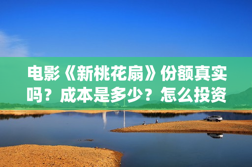 电影《新桃花扇》份额真实吗？成本是多少？怎么投资？投资有哪些优势？(新桃花扇什么时候上映,票房)