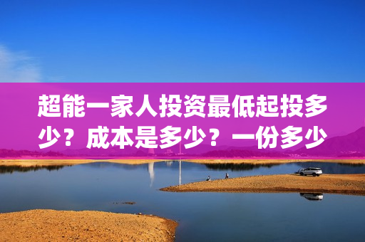 超能一家人投资最低起投多少？成本是多少？一份多少钱？(超能一家人总投资)