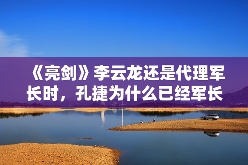 《亮剑》李云龙还是代理军长时，孔捷为什么已经军长了？