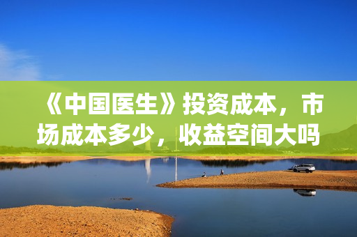 《中国医生》投资成本，市场成本多少，收益空间大吗？(中国医生,预告)