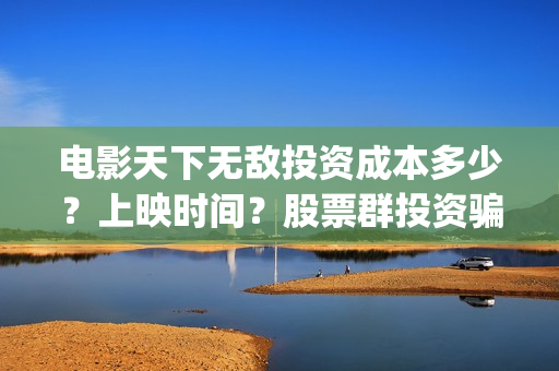 电影天下无敌投资成本多少？上映时间？股票群投资骗局(院线电影天下无敌)
