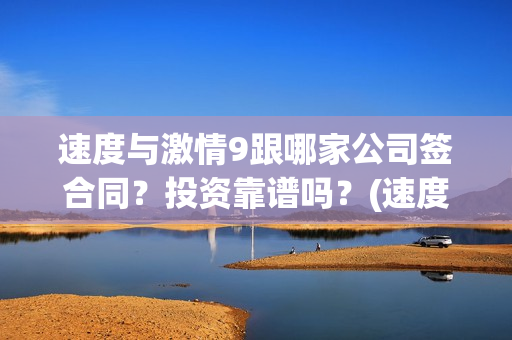 速度与激情9跟哪家公司签合同？投资靠谱吗？(速度与激情9elle)
