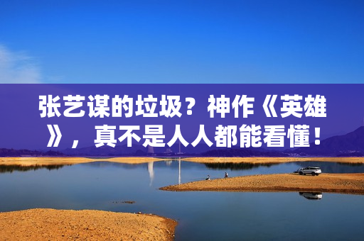 张艺谋的垃圾？神作《英雄》，真不是人人都能看懂！