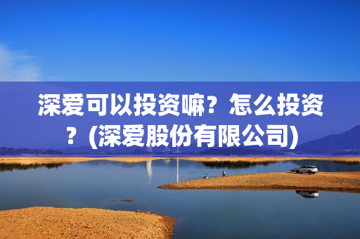 深爱可以投资嘛？怎么投资？(深爱股份有限公司)