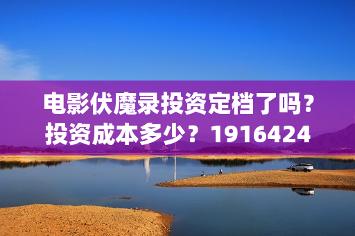 电影伏魔录投资定档了吗？投资成本多少？19164243723(伏魔录电视剧)