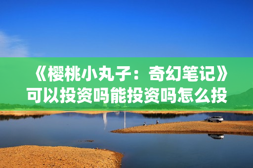 《樱桃小丸子：奇幻笔记》可以投资吗能投资吗怎么投资啊？(樱桃小丸子 第一季国语版)