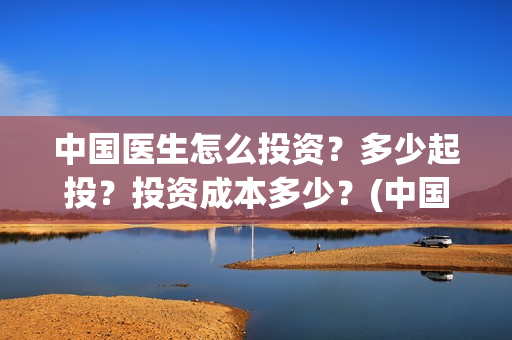 中国医生怎么投资？多少起投？投资成本多少？(中国医生不能投屏)