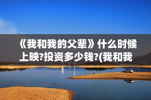 《我和我的父辈》什么时候上映?投资多少钱?(我和我的父辈《少年行》)