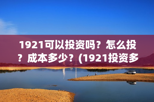 1921可以投资吗？怎么投？成本多少？(1921投资多少)