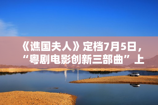 《谯国夫人》定档7月5日，“粤剧电影创新三部曲”上新啦