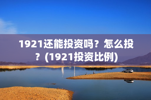 1921还能投资吗？怎么投？(1921投资比例)