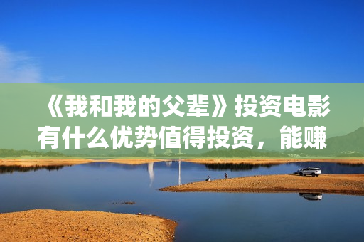 《我和我的父辈》投资电影有什么优势值得投资，能赚钱吗？(我和我的父辈主题曲)