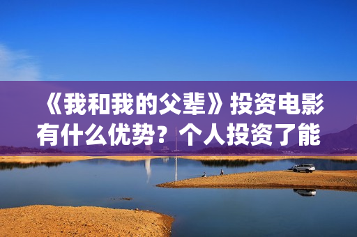 《我和我的父辈》投资电影有什么优势？个人投资了能赚钱吗？(《我和我的父辈》)