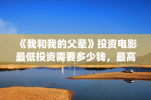 《我和我的父辈》投资电影最低投资需要多少钱，最高能认购多少？(我和我的父辈《少年行》)