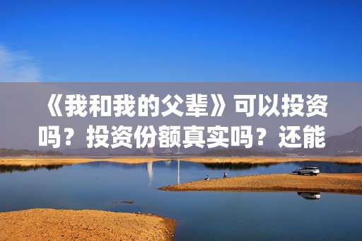 《我和我的父辈》可以投资吗？投资份额真实吗？还能认购吗？(我和我的父辈之乘风)