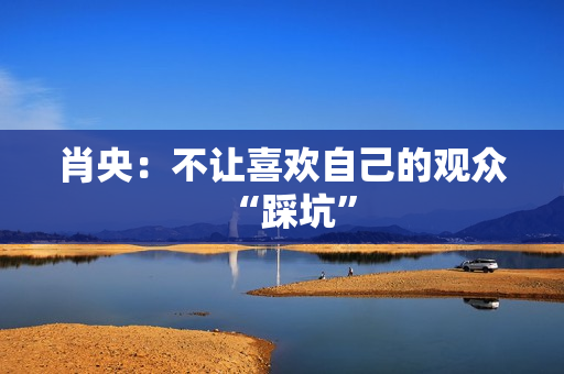 肖央：不让喜欢自己的观众“踩坑”