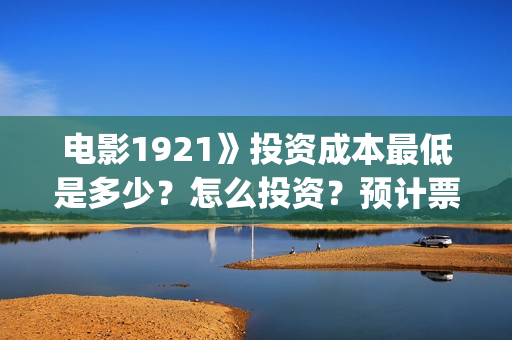 电影1921》投资成本最低是多少？怎么投资？预计票房是多少？(1921电影投资收益)
