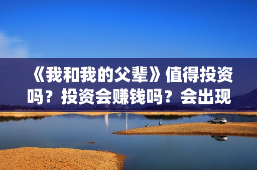 《我和我的父辈》值得投资吗？投资会赚钱吗？会出现亏损吗？(我和我的父辈之乘风)