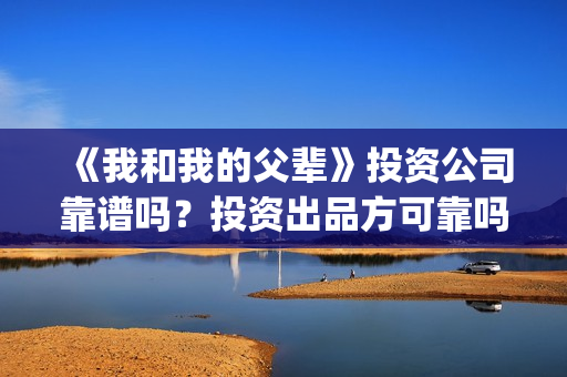 《我和我的父辈》投资公司靠谱吗？投资出品方可靠吗？(我和我的父辈主题曲)