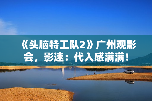 《头脑特工队2》广州观影会，影迷：代入感满满！