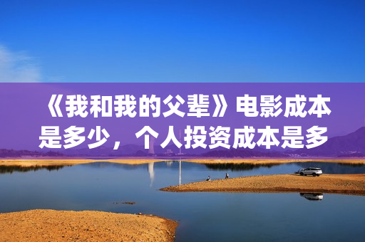 《我和我的父辈》电影成本是多少，个人投资成本是多少，多少成本能投？(我和我的父辈电影免费播放完整版观后感)