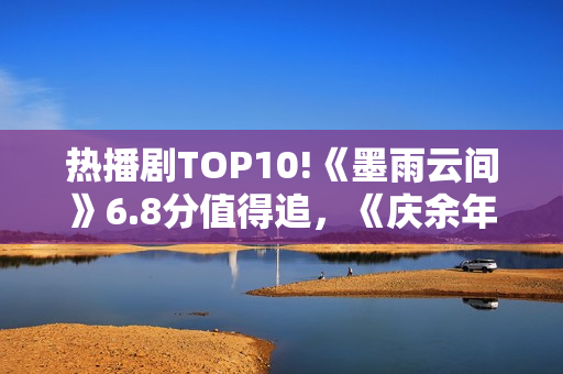 热播剧TOP10!《墨雨云间》6.8分值得追，《庆余年》7.2，冠军呢？