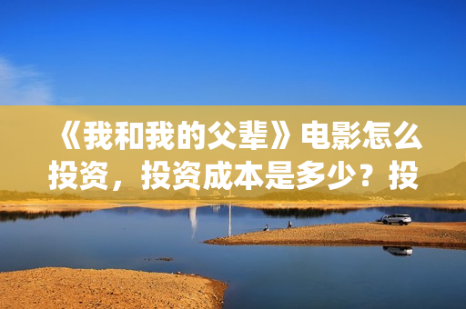《我和我的父辈》电影怎么投资，投资成本是多少？投资份额还有吗？(我和我的父辈剧情介绍)