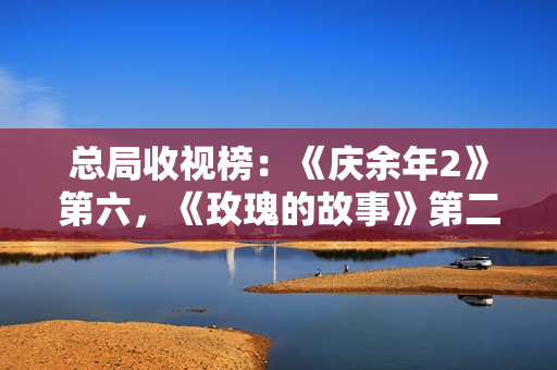 总局收视榜：《庆余年2》第六，《玫瑰的故事》第二