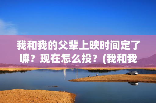 我和我的父辈上映时间定了嘛？现在怎么投？(我和我的父辈上头)
