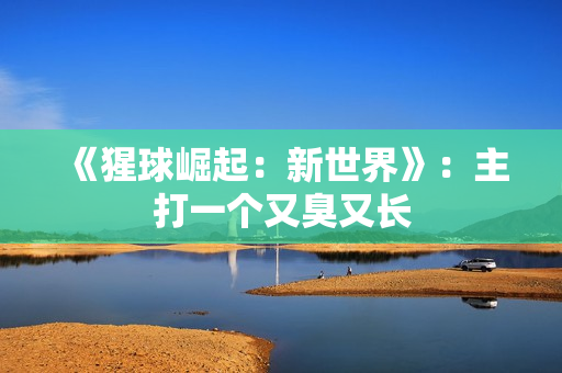 《猩球崛起：新世界》：主打一个又臭又长