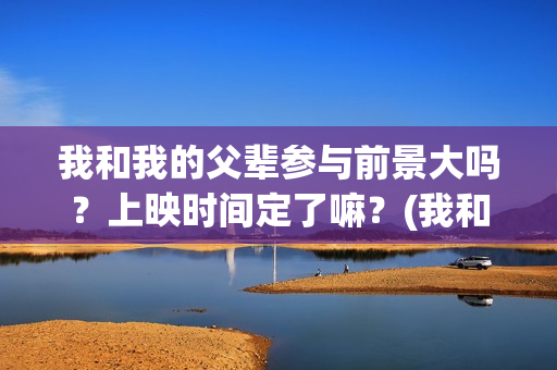 我和我的父辈参与前景大吗？上映时间定了嘛？(我和我的父辈参演的演员有哪些人)