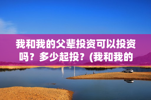 我和我的父辈投资可以投资吗？多少起投？(我和我的父辈投资成本)