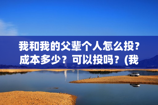 我和我的父辈个人怎么投？成本多少？可以投吗？(我和我的父辈个人简介)