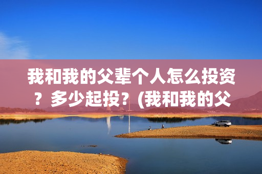 我和我的父辈个人怎么投资？多少起投？(我和我的父辈片名)
