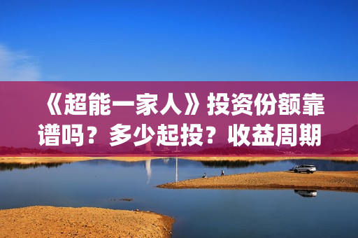 《超能一家人》投资份额靠谱吗？多少起投？收益周期多久？(超能一家人电影免费观看完整版高清)