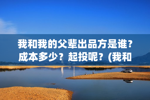 我和我的父辈出品方是谁？成本多少？起投呢？(我和我的父辈讲啥)