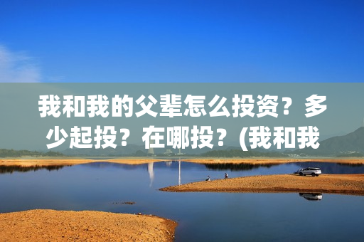 我和我的父辈怎么投资？多少起投？在哪投？(我和我的父辈如何)