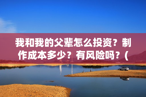 我和我的父辈怎么投资？制作成本多少？有风险吗？(我和我的父辈如何)
