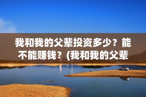 我和我的父辈投资多少？能不能赚钱？(我和我的父辈投资方)