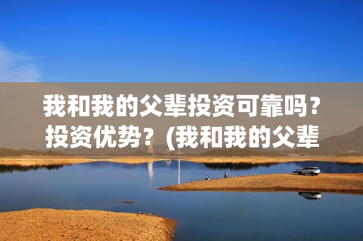 我和我的父辈投资可靠吗？投资优势？(我和我的父辈参演)